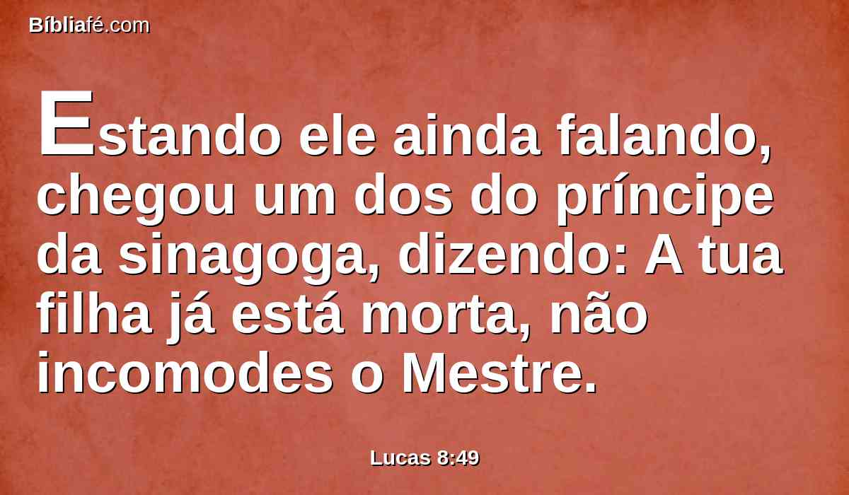 Estando ele ainda falando, chegou um dos do príncipe da sinagoga, dizendo: A tua filha já está morta, não incomodes o Mestre.