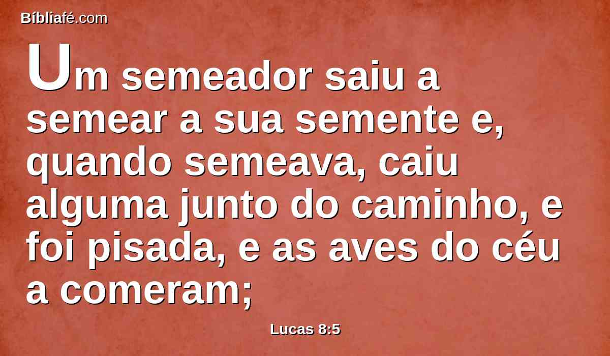 Um semeador saiu a semear a sua semente e, quando semeava, caiu alguma junto do caminho, e foi pisada, e as aves do céu a comeram;
