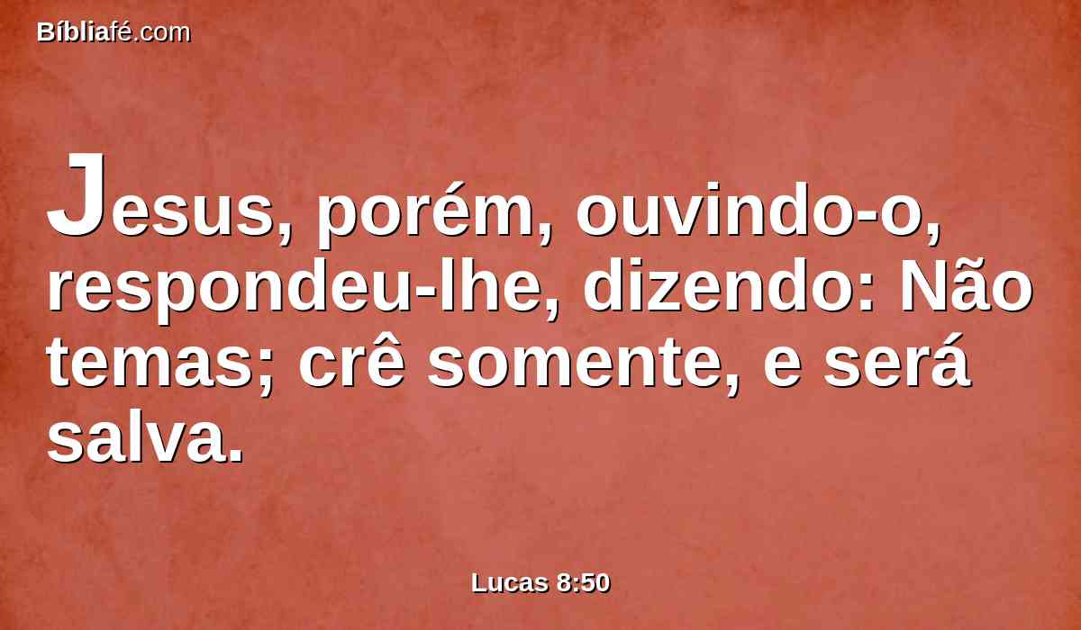 Jesus, porém, ouvindo-o, respondeu-lhe, dizendo: Não temas; crê somente, e será salva.