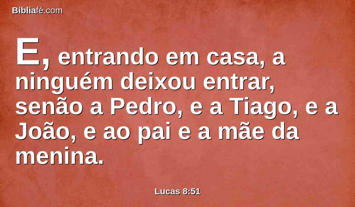 E, entrando em casa, a ninguém deixou entrar, senão a Pedro, e a Tiago, e a João, e ao pai e a mãe da menina.