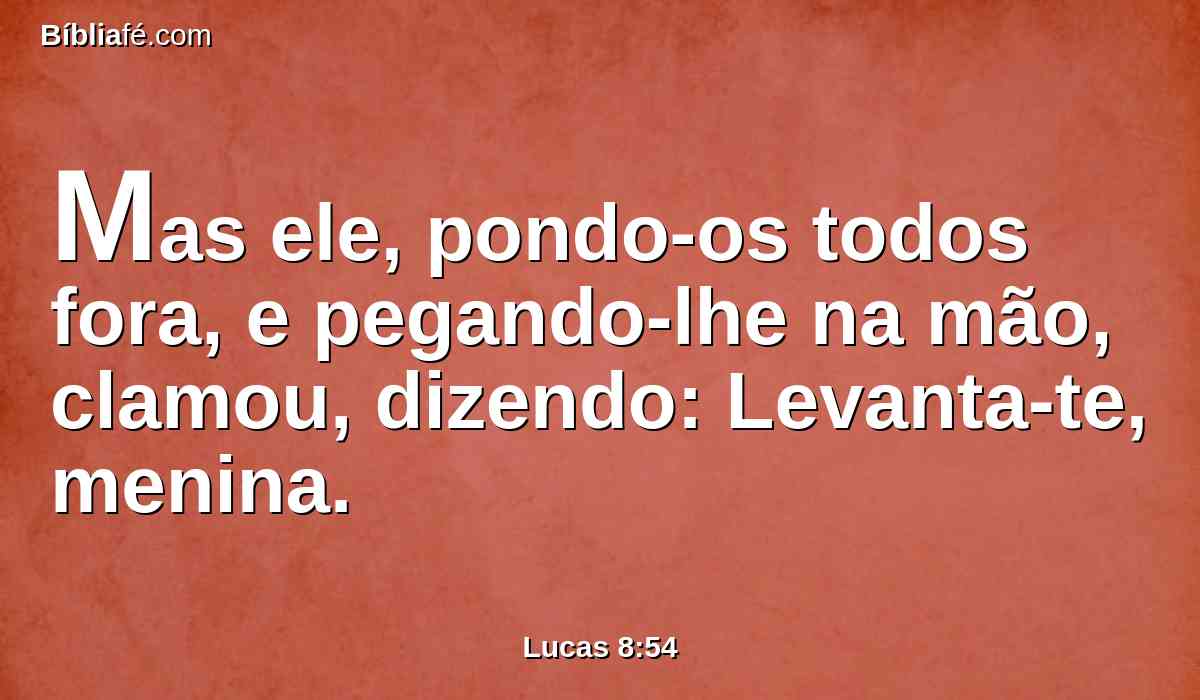 Mas ele, pondo-os todos fora, e pegando-lhe na mão, clamou, dizendo: Levanta-te, menina.