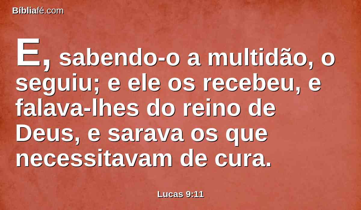 E, sabendo-o a multidão, o seguiu; e ele os recebeu, e falava-lhes do reino de Deus, e sarava os que necessitavam de cura.