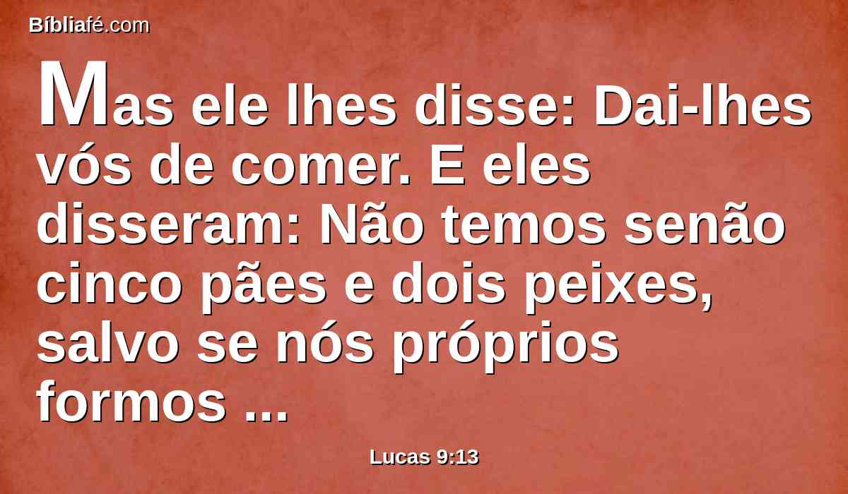 Mas ele lhes disse: Dai-lhes vós de comer. E eles disseram: Não temos senão cinco pães e dois peixes, salvo se nós próprios formos comprar comida para todo este povo.