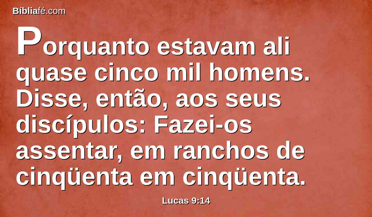 Porquanto estavam ali quase cinco mil homens. Disse, então, aos seus discípulos: Fazei-os assentar, em ranchos de cinqüenta em cinqüenta.