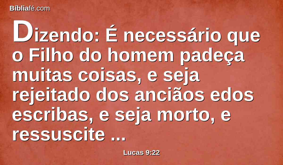 Dizendo: É necessário que o Filho do homem padeça muitas coisas, e seja rejeitado dos anciãos edos escribas, e seja morto, e ressuscite ao terceiro dia.