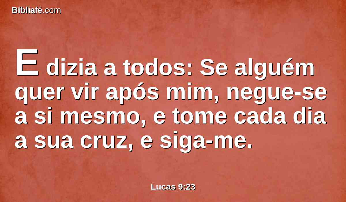 E dizia a todos: Se alguém quer vir após mim, negue-se a si mesmo, e tome cada dia a sua cruz, e siga-me.