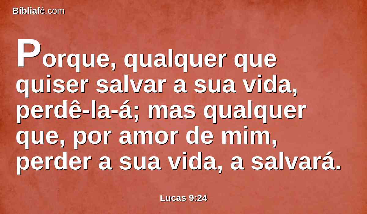 Porque, qualquer que quiser salvar a sua vida, perdê-la-á; mas qualquer que, por amor de mim, perder a sua vida, a salvará.
