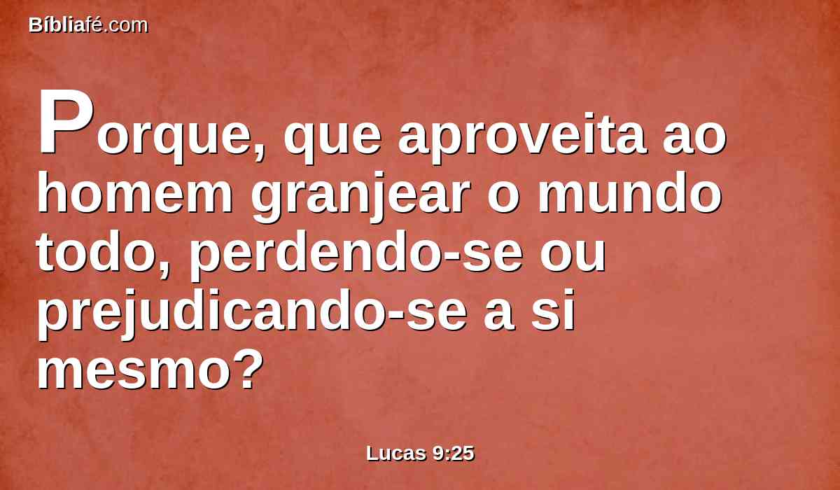 Porque, que aproveita ao homem granjear o mundo todo, perdendo-se ou prejudicando-se a si mesmo?