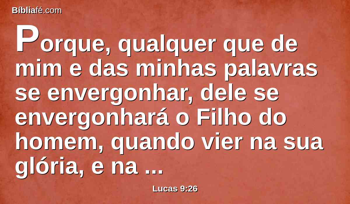 Porque, qualquer que de mim e das minhas palavras se envergonhar, dele se envergonhará o Filho do homem, quando vier na sua glória, e na do Pai e dos santos anjos.