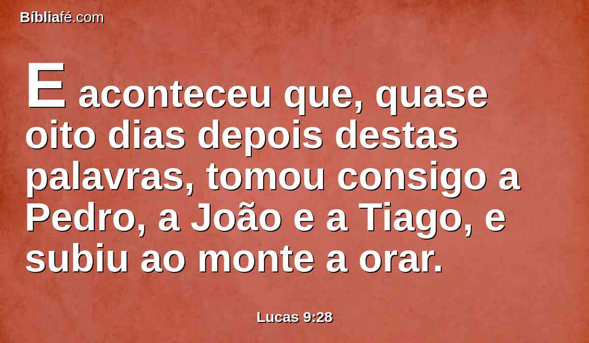 E aconteceu que, quase oito dias depois destas palavras, tomou consigo a Pedro, a João e a Tiago, e subiu ao monte a orar.