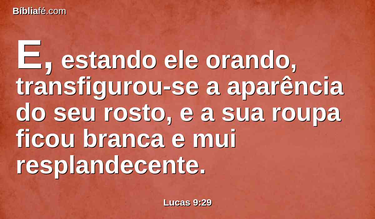 E, estando ele orando, transfigurou-se a aparência do seu rosto, e a sua roupa ficou branca e mui resplandecente.