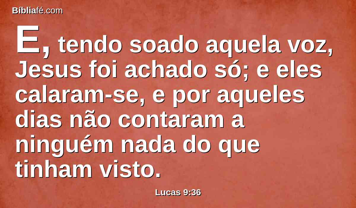 E, tendo soado aquela voz, Jesus foi achado só; e eles calaram-se, e por aqueles dias não contaram a ninguém nada do que tinham visto.