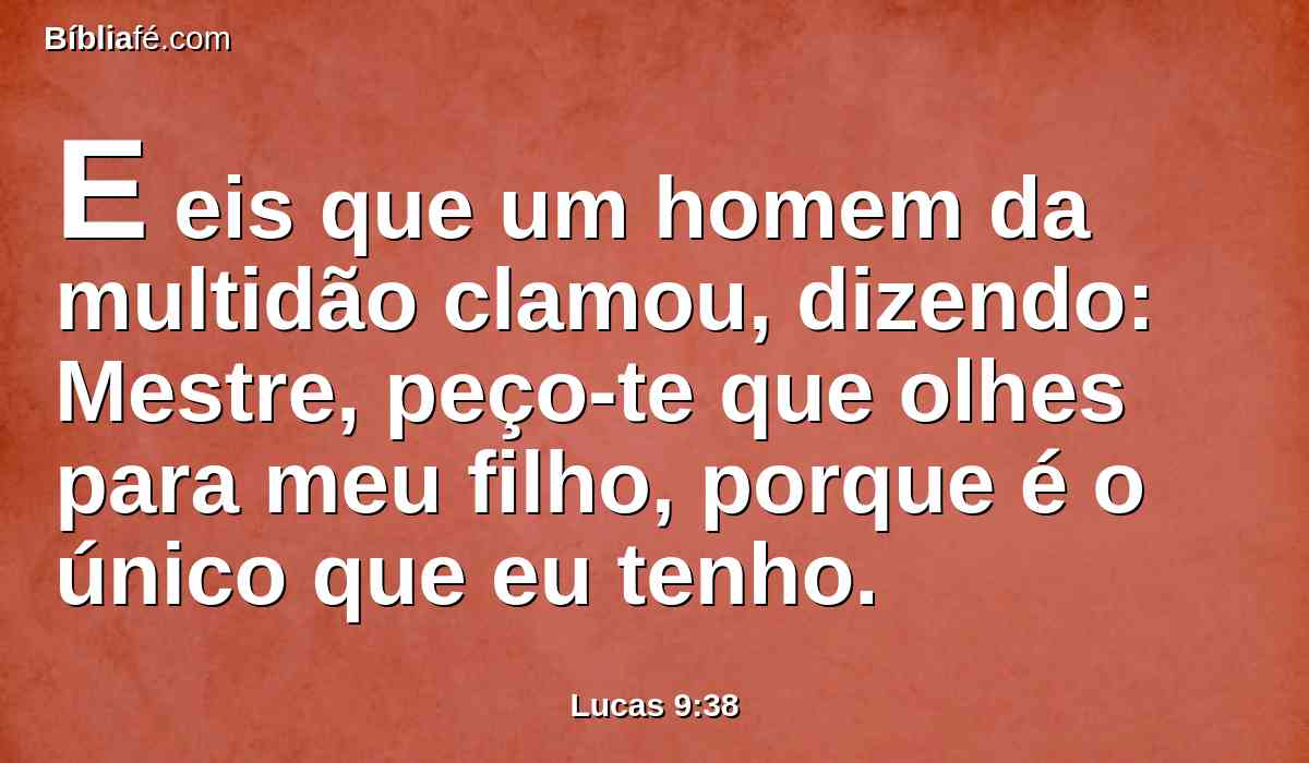 E eis que um homem da multidão clamou, dizendo: Mestre, peço-te que olhes para meu filho, porque é o único que eu tenho.
