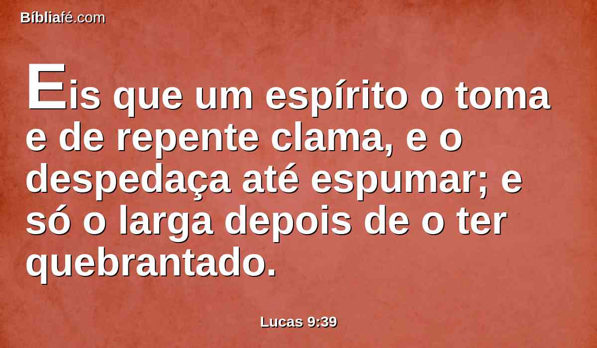 Eis que um espírito o toma e de repente clama, e o despedaça até espumar; e só o larga depois de o ter quebrantado.