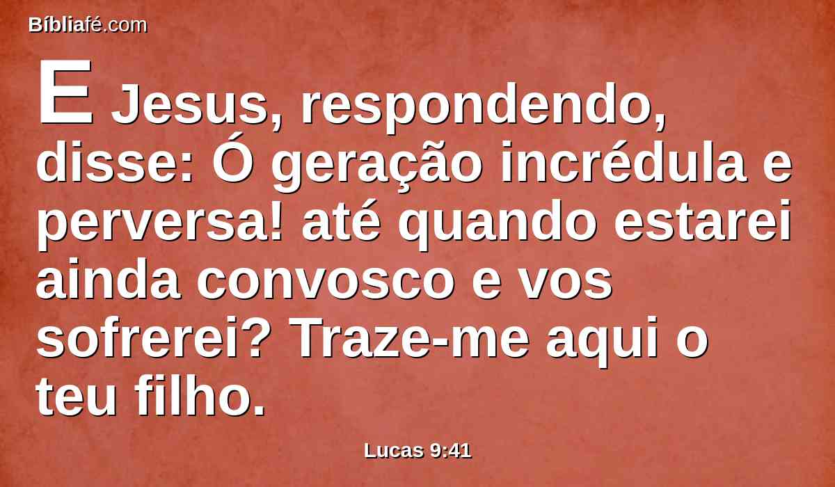 E Jesus, respondendo, disse: Ó geração incrédula e perversa! até quando estarei ainda convosco e vos sofrerei? Traze-me aqui o teu filho.