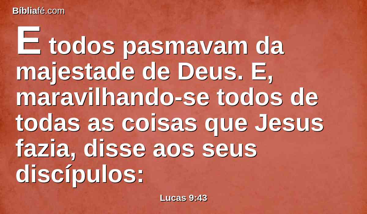 E todos pasmavam da majestade de Deus. E, maravilhando-se todos de todas as coisas que Jesus fazia, disse aos seus discípulos: