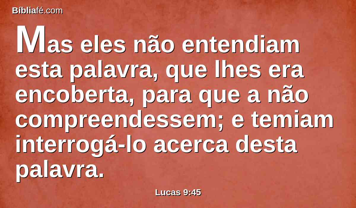 Mas eles não entendiam esta palavra, que lhes era encoberta, para que a não compreendessem; e temiam interrogá-lo acerca desta palavra.