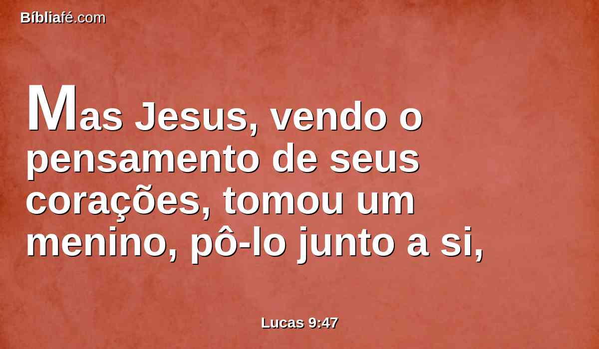 Mas Jesus, vendo o pensamento de seus corações, tomou um menino, pô-lo junto a si,