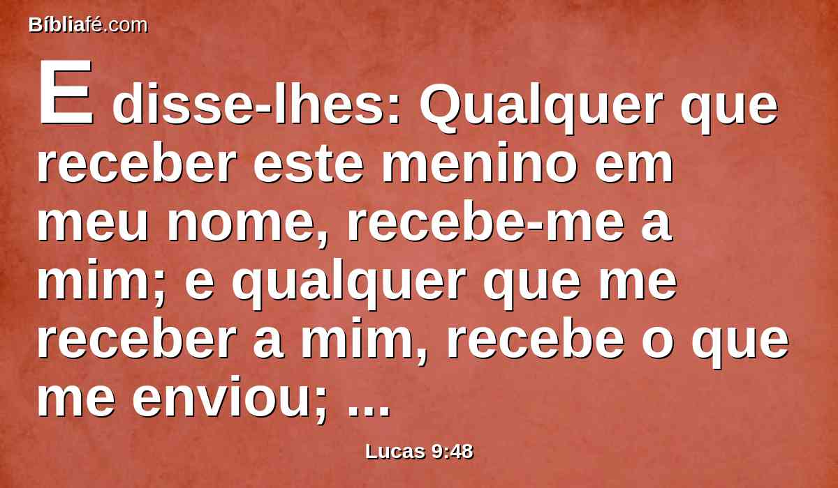 E disse-lhes: Qualquer que receber este menino em meu nome, recebe-me a mim; e qualquer que me receber a mim, recebe o que me enviou; porque aquele que entre vós todos for o menor, esse mesmo será grande.
