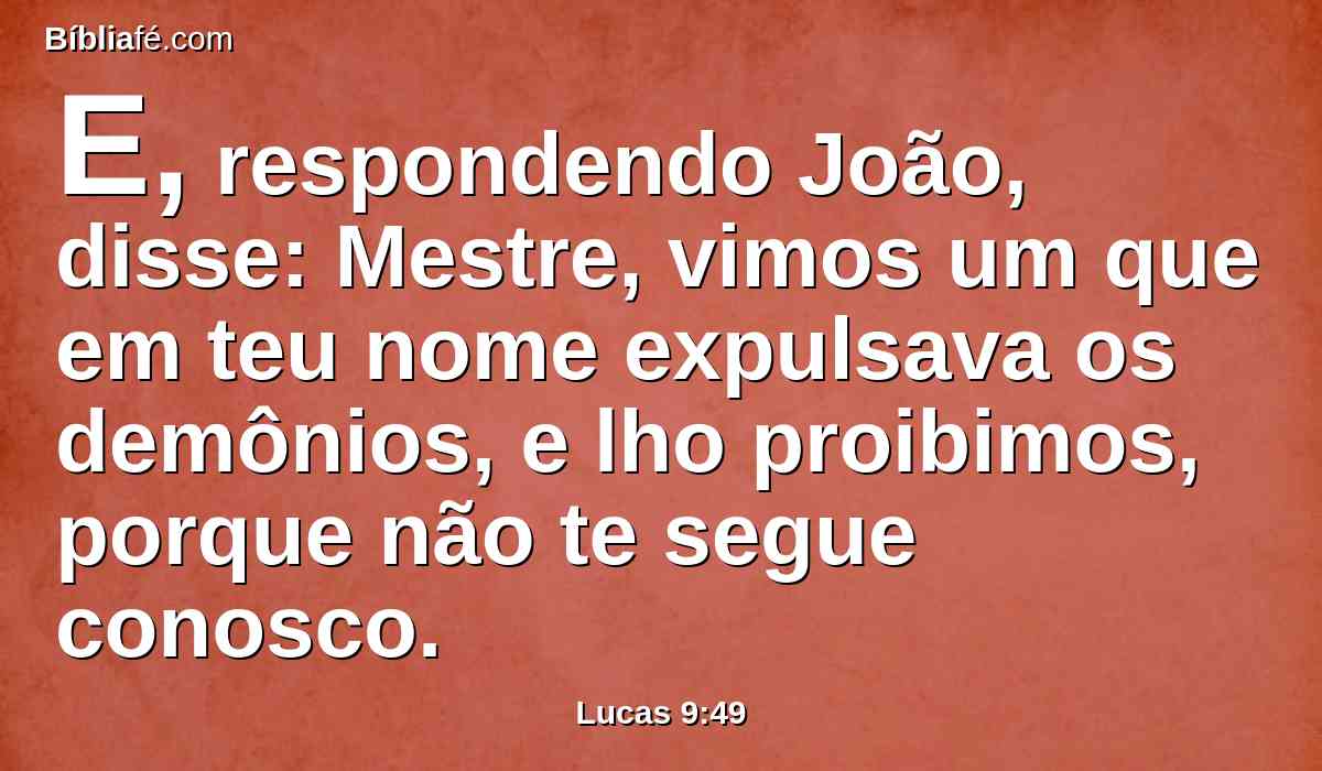 E, respondendo João, disse: Mestre, vimos um que em teu nome expulsava os demônios, e lho proibimos, porque não te segue conosco.