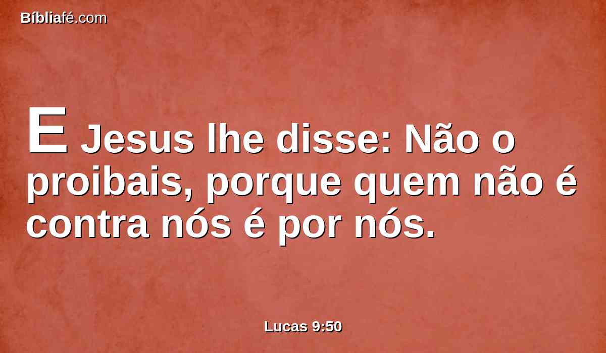 E Jesus lhe disse: Não o proibais, porque quem não é contra nós é por nós.