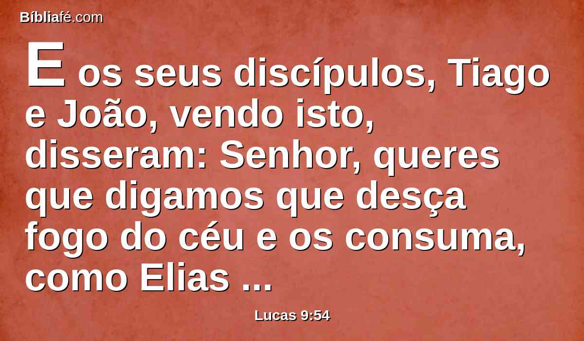 E os seus discípulos, Tiago e João, vendo isto, disseram: Senhor, queres que digamos que desça fogo do céu e os consuma, como Elias também fez?