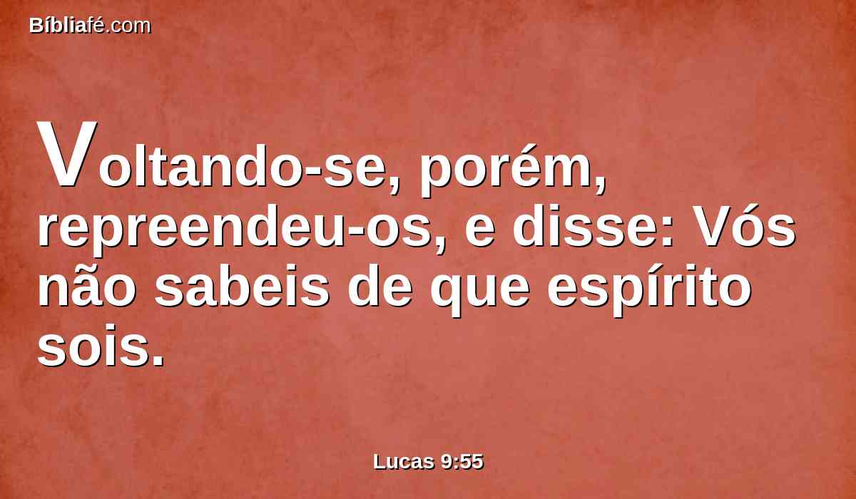 Voltando-se, porém, repreendeu-os, e disse: Vós não sabeis de que espírito sois.