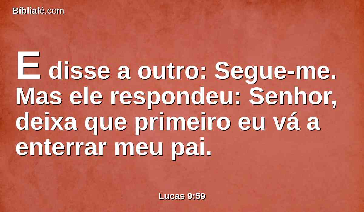 E disse a outro: Segue-me. Mas ele respondeu: Senhor, deixa que primeiro eu vá a enterrar meu pai.