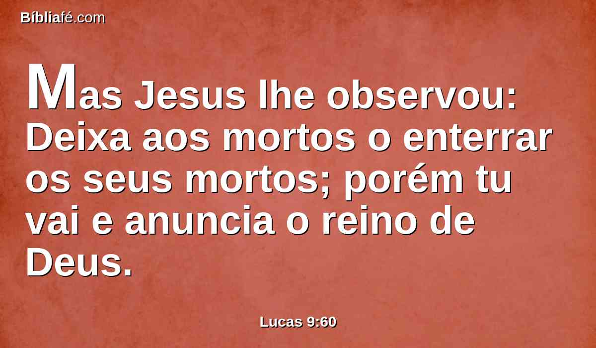 Mas Jesus lhe observou: Deixa aos mortos o enterrar os seus mortos; porém tu vai e anuncia o reino de Deus.