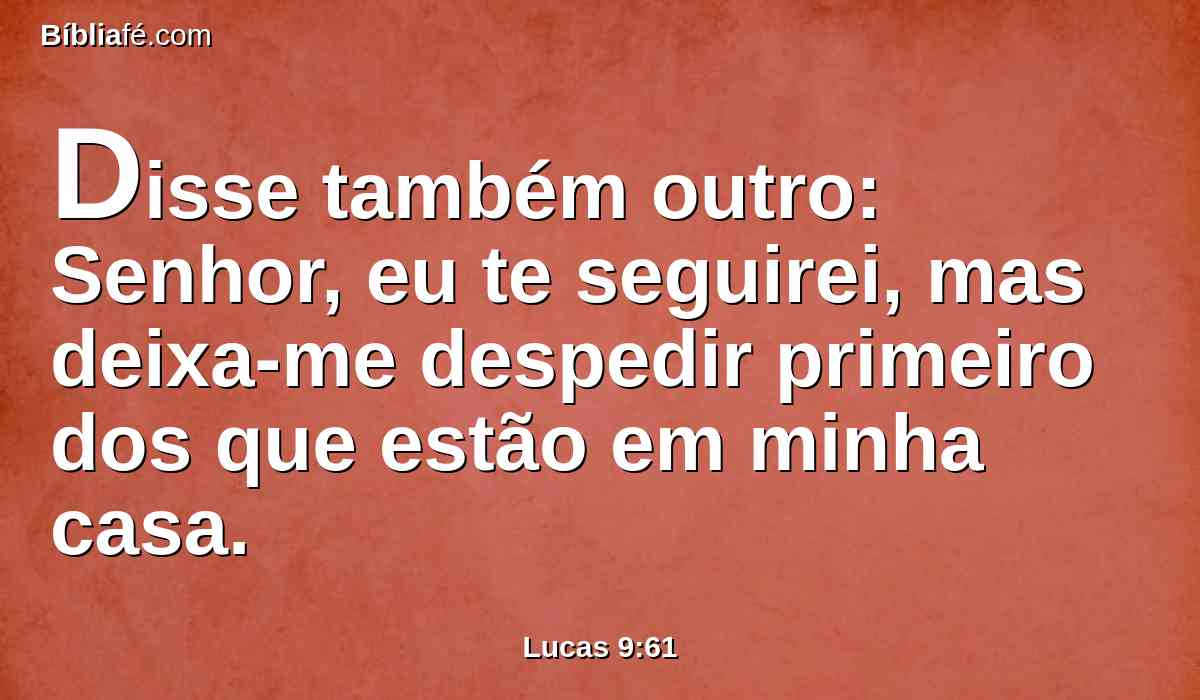 Disse também outro: Senhor, eu te seguirei, mas deixa-me despedir primeiro dos que estão em minha casa.