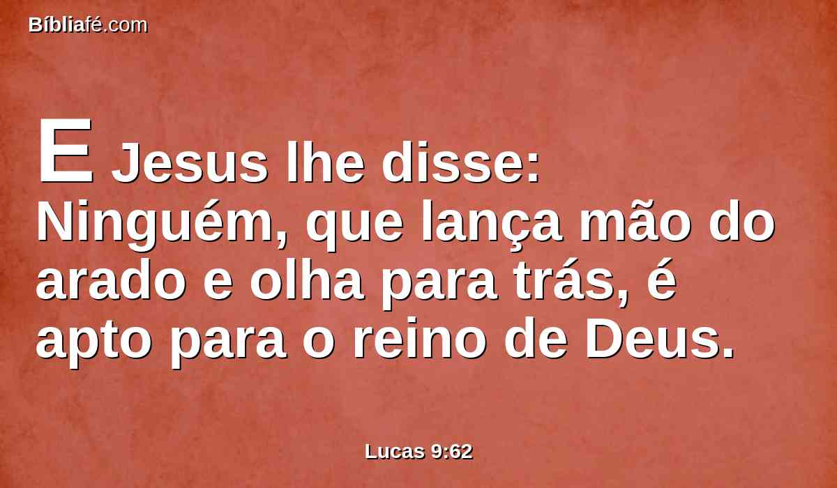 E Jesus lhe disse: Ninguém, que lança mão do arado e olha para trás, é apto para o reino de Deus.