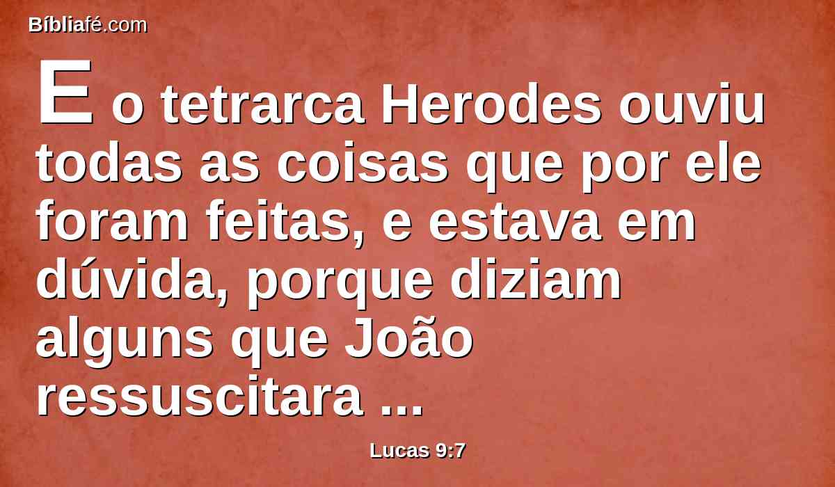 E o tetrarca Herodes ouviu todas as coisas que por ele foram feitas, e estava em dúvida, porque diziam alguns que João ressuscitara dentre os mortos; e outros que Elias tinha aparecido;