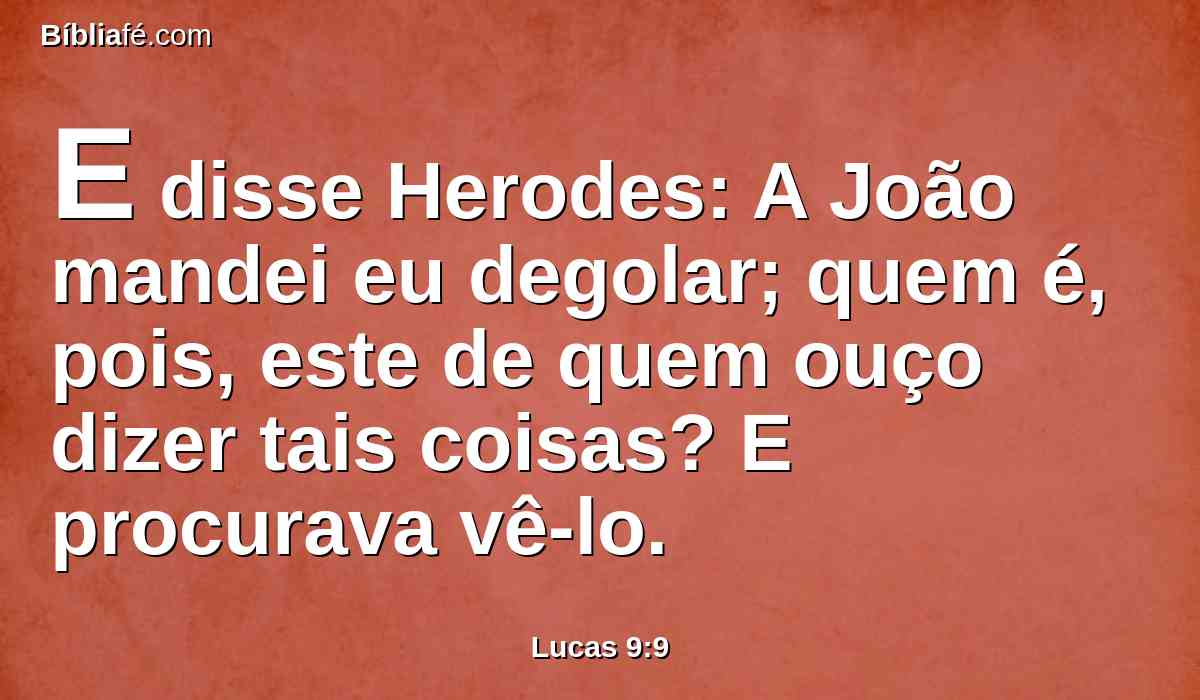 E disse Herodes: A João mandei eu degolar; quem é, pois, este de quem ouço dizer tais coisas? E procurava vê-lo.