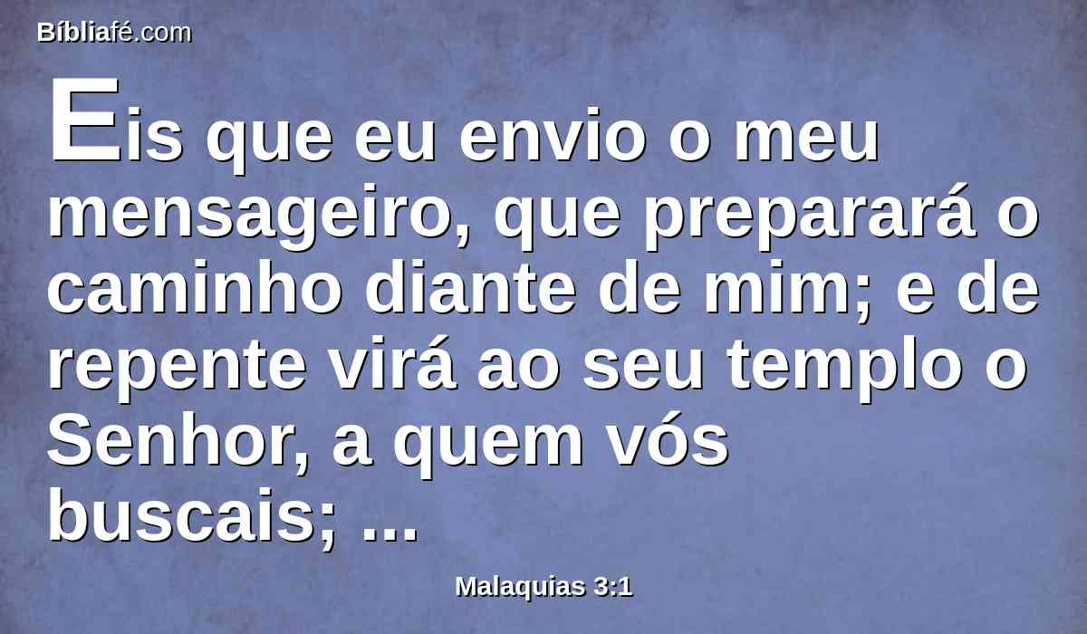 Eis que eu envio o meu mensageiro, que preparará o caminho diante de mim; e de repente virá ao seu templo o Senhor, a quem vós buscais; e o mensageiro da aliança, a quem vós desejais, eis que ele vem, diz o SENHOR dos Exércitos.