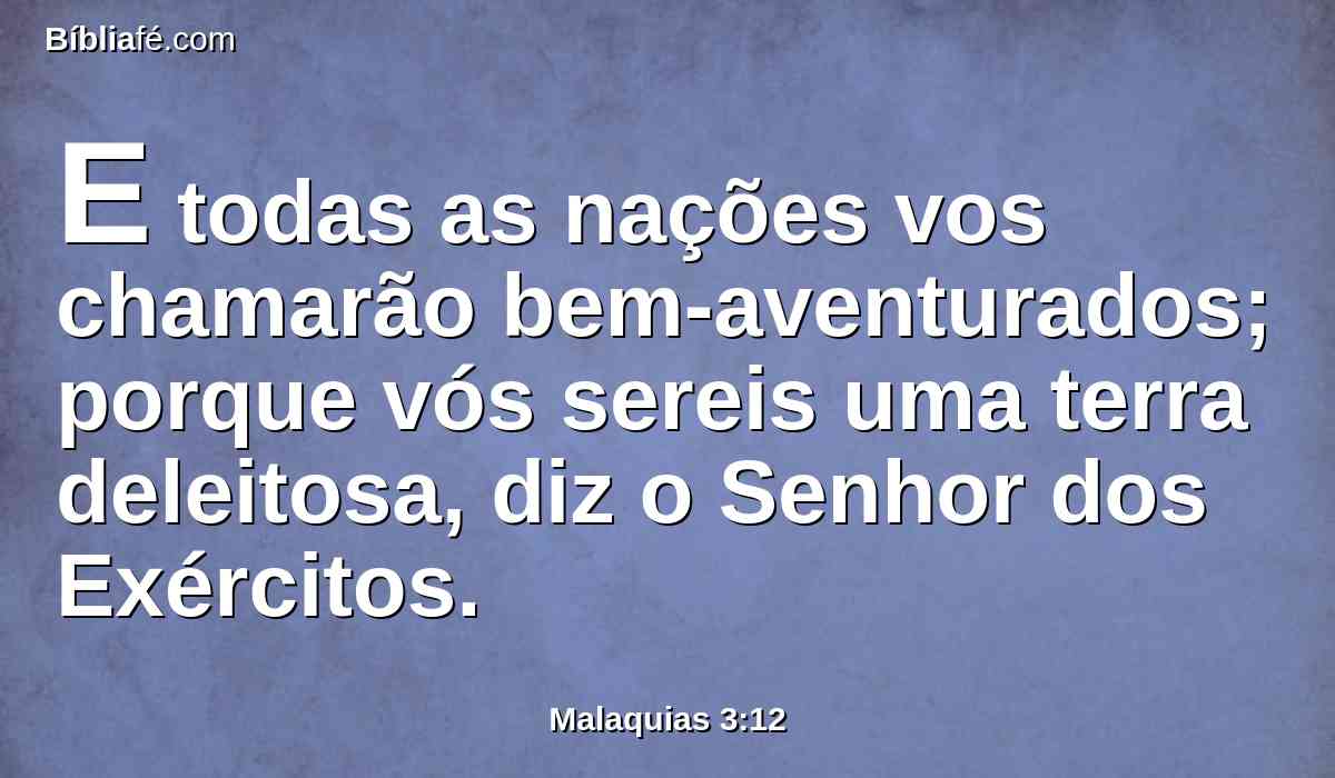E todas as nações vos chamarão bem-aventurados; porque vós sereis uma terra deleitosa, diz o Senhor dos Exércitos.
