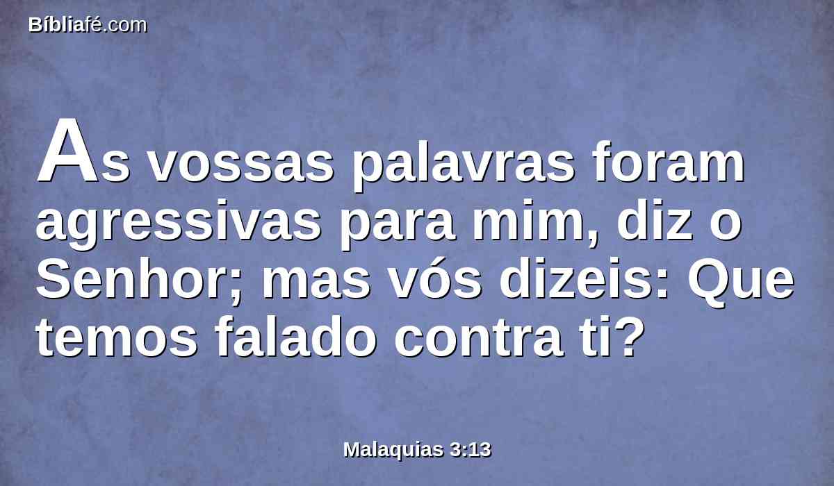 As vossas palavras foram agressivas para mim, diz o Senhor; mas vós dizeis: Que temos falado contra ti?