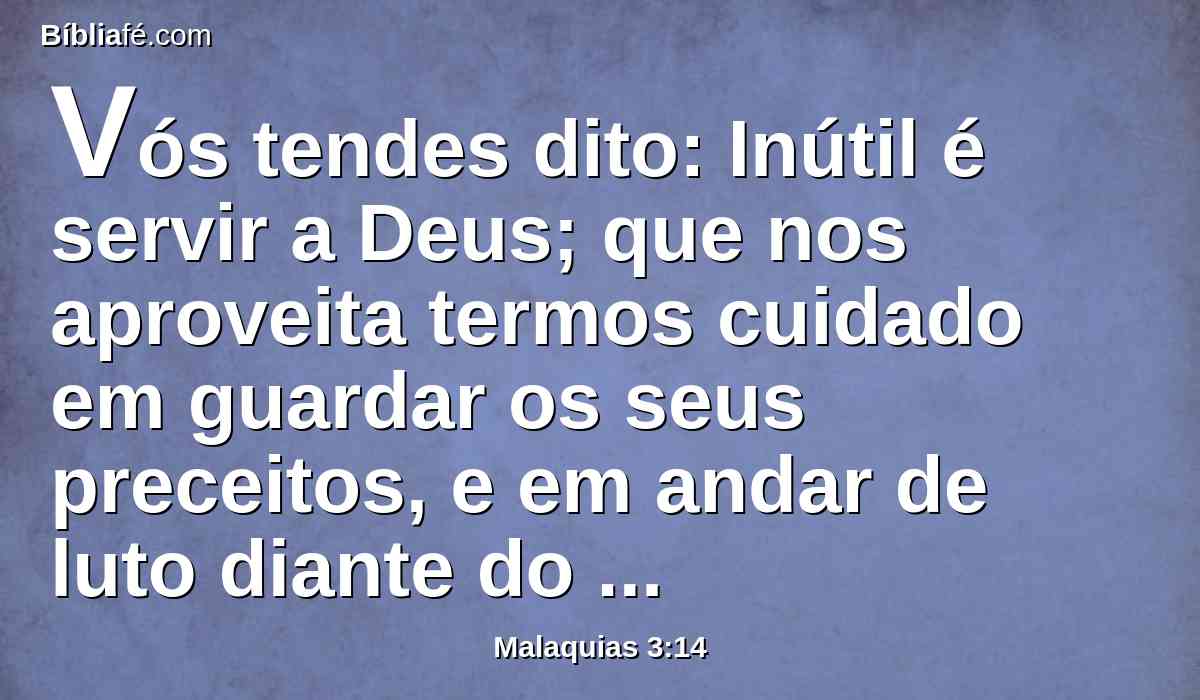 Vós tendes dito: Inútil é servir a Deus; que nos aproveita termos cuidado em guardar os seus preceitos, e em andar de luto diante do Senhor dos Exércitos?