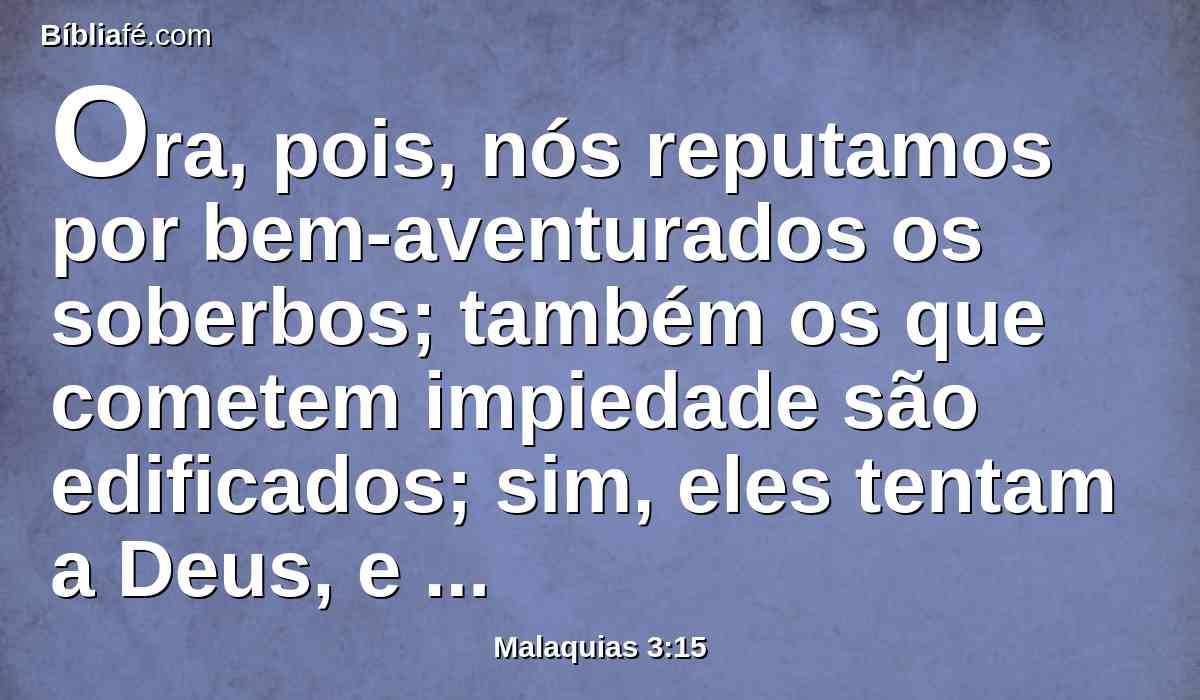 Ora, pois, nós reputamos por bem-aventurados os soberbos; também os que cometem impiedade são edificados; sim, eles tentam a Deus, e escapam.