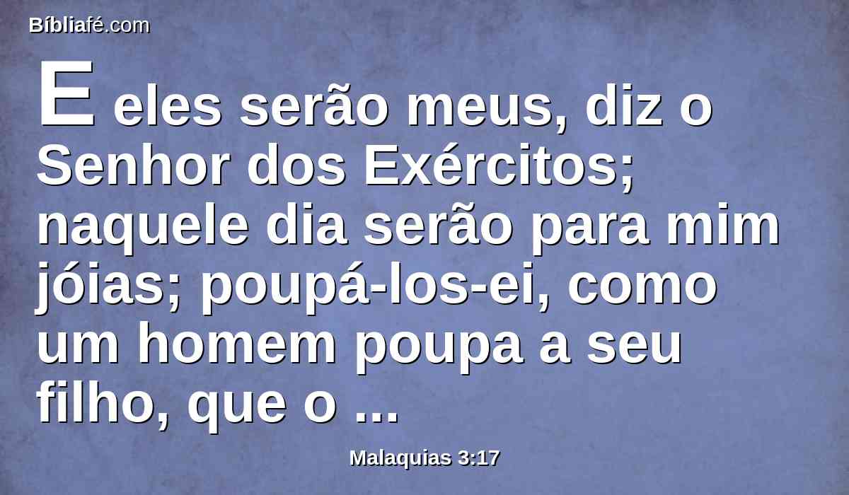 E eles serão meus, diz o Senhor dos Exércitos; naquele dia serão para mim jóias; poupá-los-ei, como um homem poupa a seu filho, que o serve.