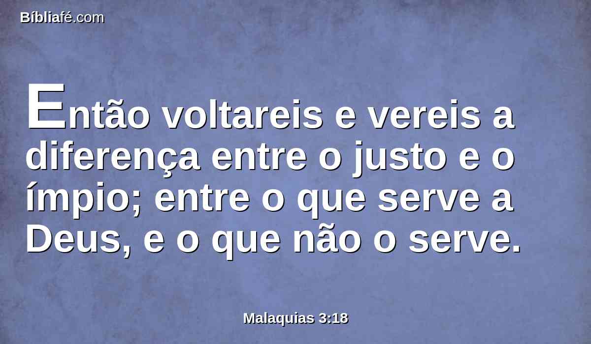 Então voltareis e vereis a diferença entre o justo e o ímpio; entre o que serve a Deus, e o que não o serve.