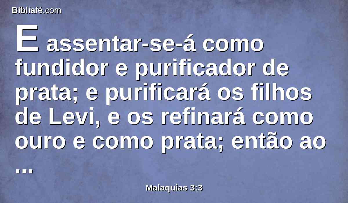 E assentar-se-á como fundidor e purificador de prata; e purificará os filhos de Levi, e os refinará como ouro e como prata; então ao Senhor trarão oferta em justiça.