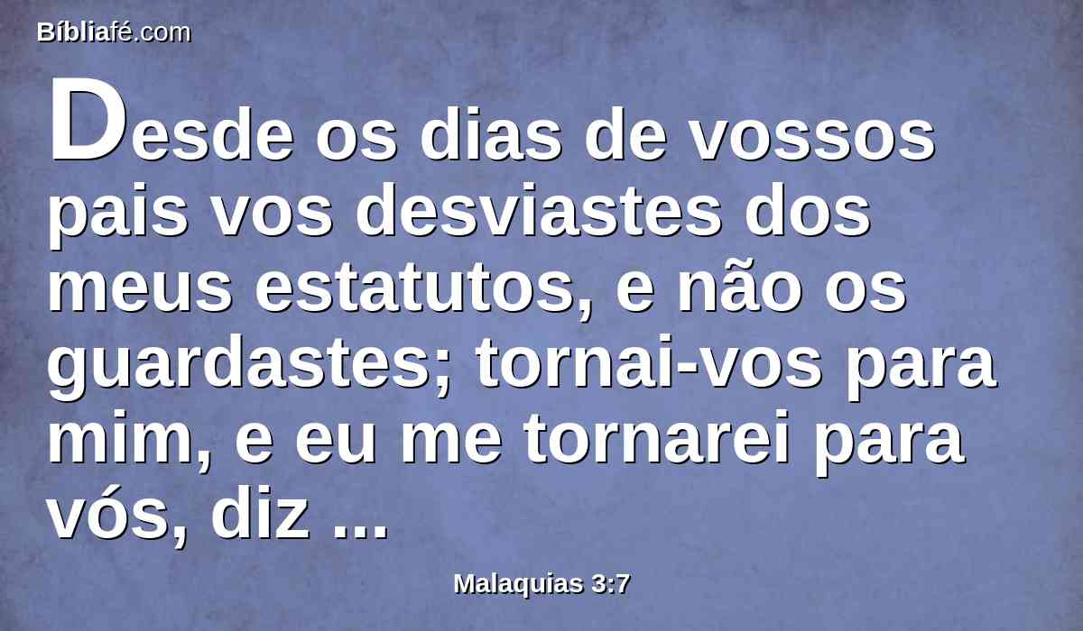 Desde os dias de vossos pais vos desviastes dos meus estatutos, e não os guardastes; tornai-vos para mim, e eu me tornarei para vós, diz o Senhor dos Exércitos; mas vós dizeis: Em que havemos de tornar?