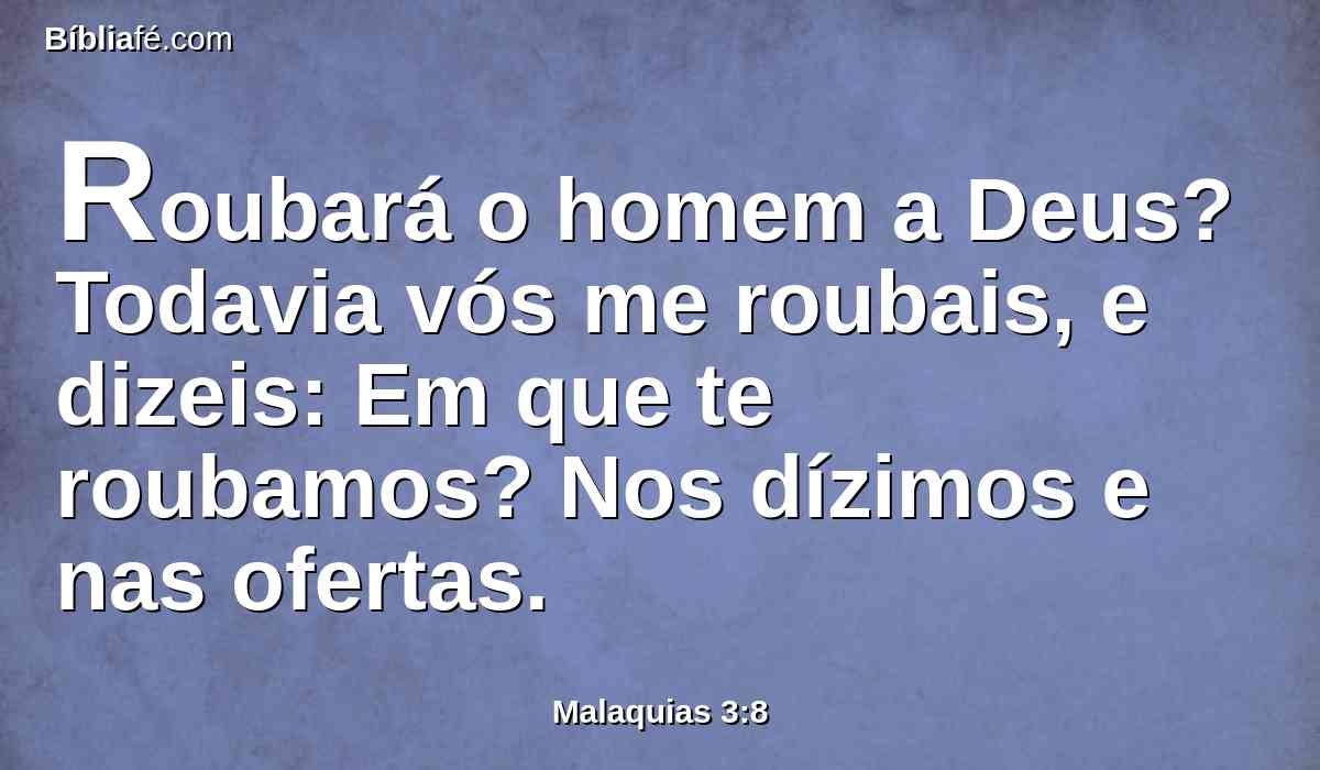 Roubará o homem a Deus? Todavia vós me roubais, e dizeis: Em que te roubamos? Nos dízimos e nas ofertas.