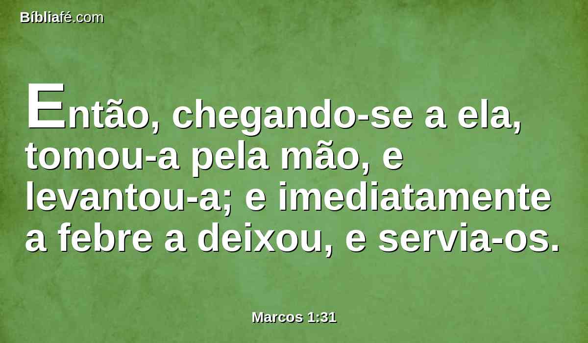 Então, chegando-se a ela, tomou-a pela mão, e levantou-a; e imediatamente a febre a deixou, e servia-os.