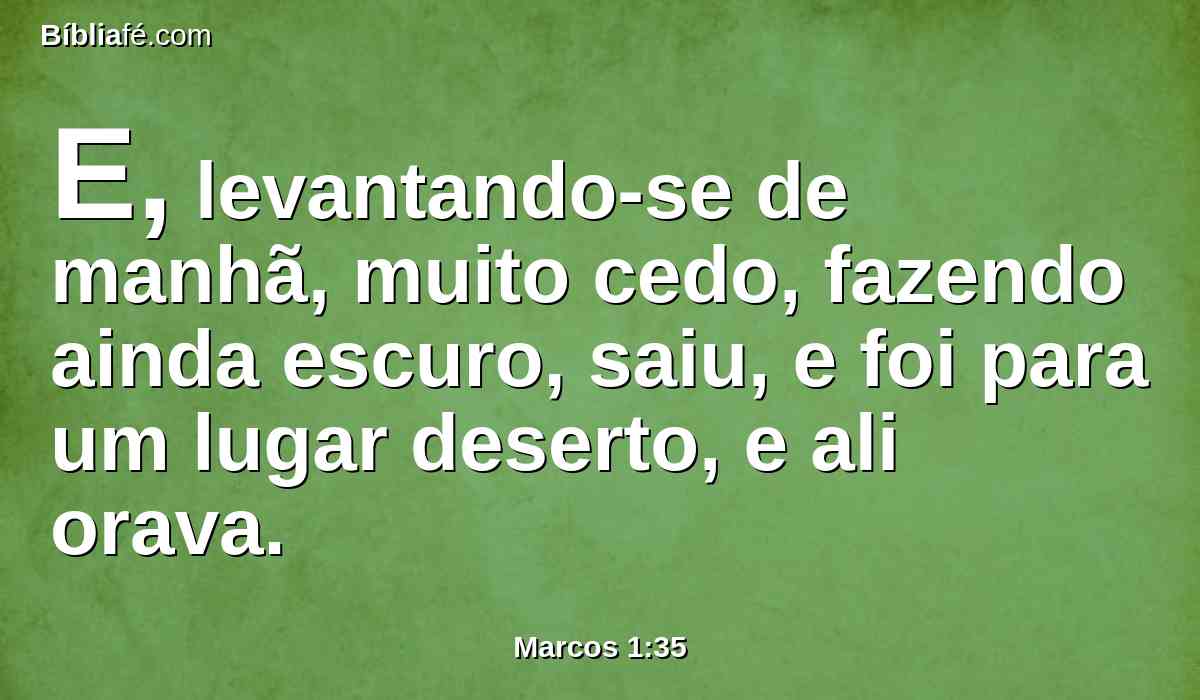 E, levantando-se de manhã, muito cedo, fazendo ainda escuro, saiu, e foi para um lugar deserto, e ali orava.