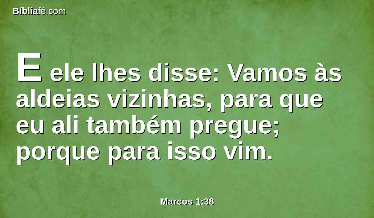 E ele lhes disse: Vamos às aldeias vizinhas, para que eu ali também pregue; porque para isso vim.