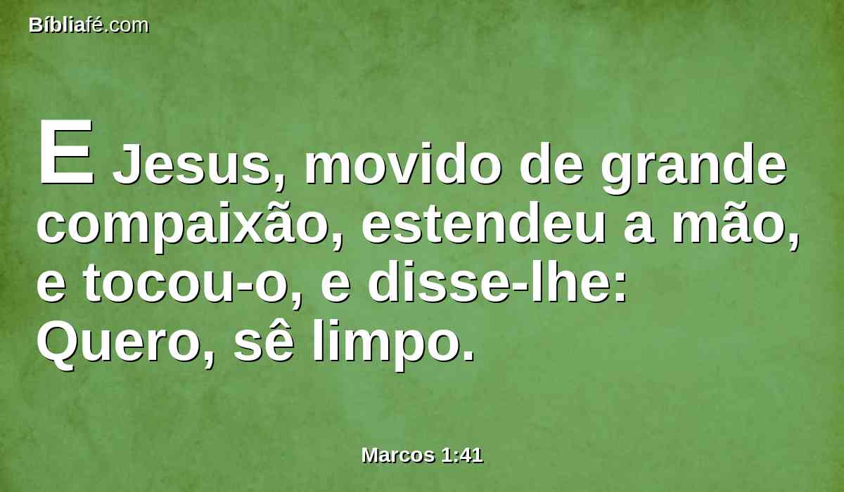 E Jesus, movido de grande compaixão, estendeu a mão, e tocou-o, e disse-lhe: Quero, sê limpo.