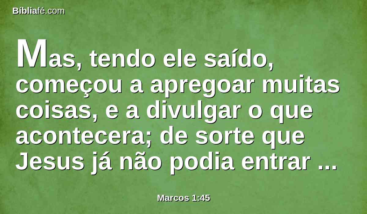 Mas, tendo ele saído, começou a apregoar muitas coisas, e a divulgar o que acontecera; de sorte que Jesus já não podia entrar publicamente na cidade, mas conservava-se fora em lugares desertos; e de todas as partes iam ter com ele.