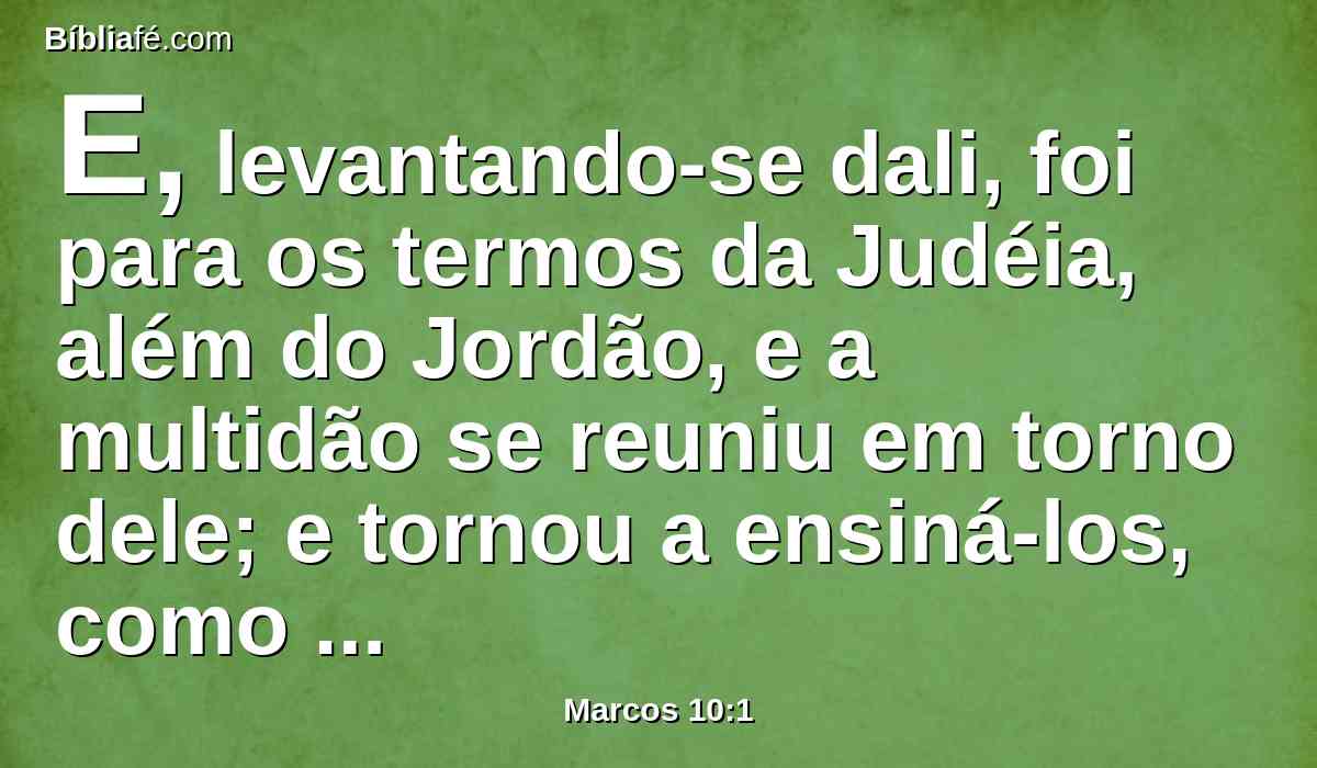 E, levantando-se dali, foi para os termos da Judéia, além do Jordão, e a multidão se reuniu em torno dele; e tornou a ensiná-los, como tinha por costume.