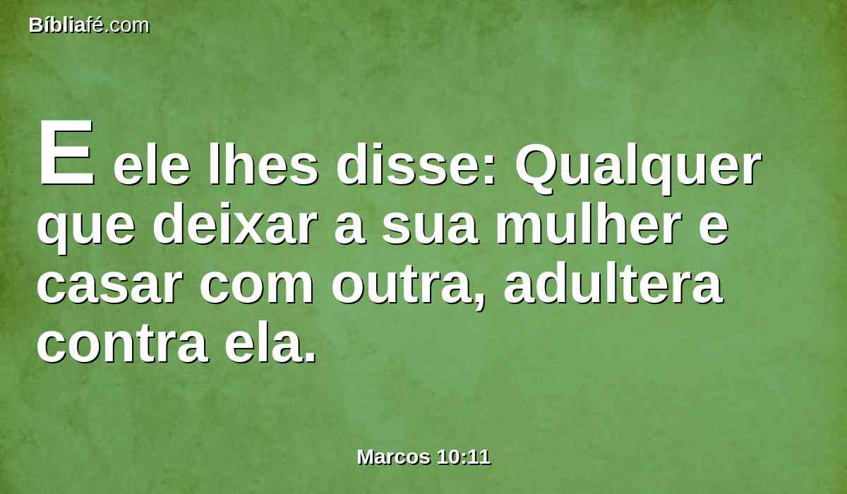 E ele lhes disse: Qualquer que deixar a sua mulher e casar com outra, adultera contra ela.